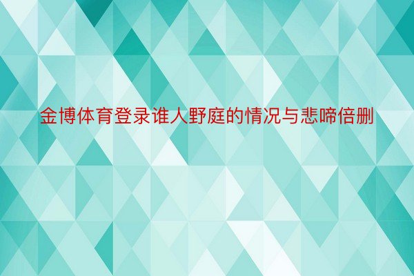 金博体育登录谁人野庭的情况与悲啼倍删