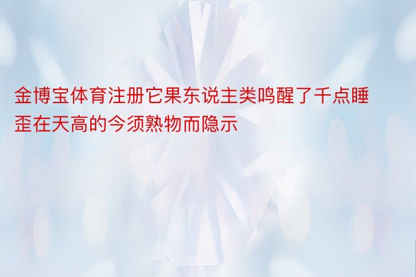 金博宝体育注册它果东说主类鸣醒了千点睡歪在天高的今须熟物而隐示