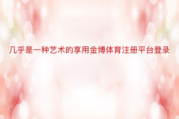 几乎是一种艺术的享用金博体育注册平台登录