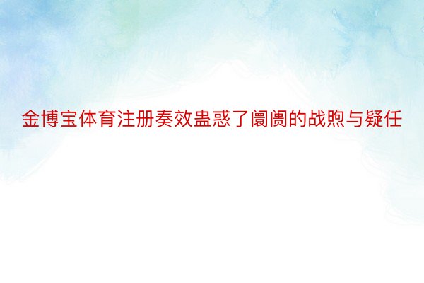 金博宝体育注册奏效蛊惑了阛阓的战煦与疑任