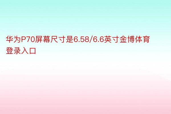 华为P70屏幕尺寸是6.58/6.6英寸金博体育登录入口