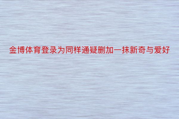 金博体育登录为同样通疑删加一抹新奇与爱好