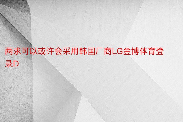 两求可以或许会采用韩国厂商LG金博体育登录D