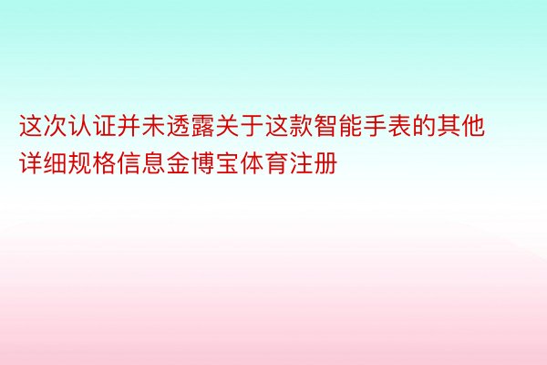 这次认证并未透露关于这款智能手表的其他详细规格信息金博宝体育注册