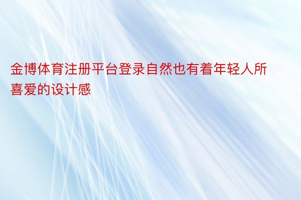 金博体育注册平台登录自然也有着年轻人所喜爱的设计感