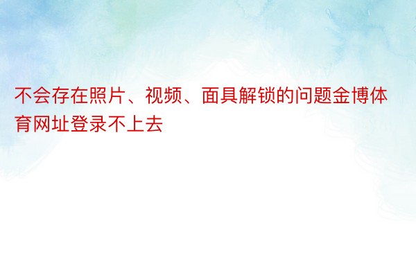 不会存在照片、视频、面具解锁的问题金博体育网址登录不上去