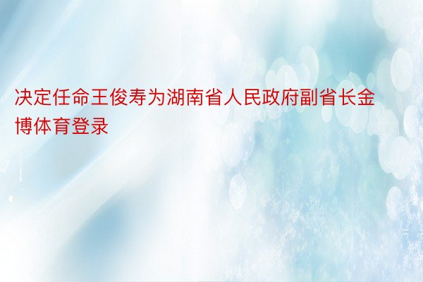 决定任命王俊寿为湖南省人民政府副省长金博体育登录