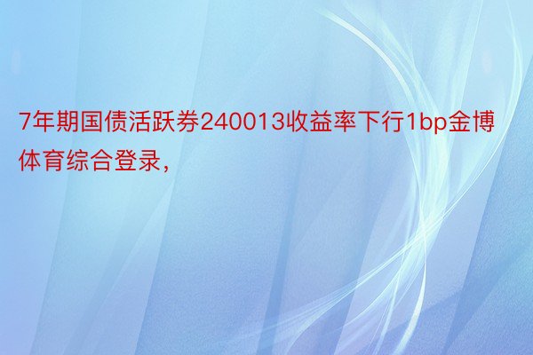 7年期国债活跃券240013收益率下行1bp金博体育综合登录，