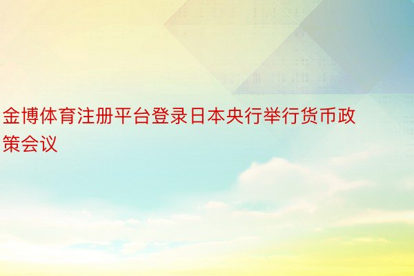 金博体育注册平台登录日本央行举行货币政策会议