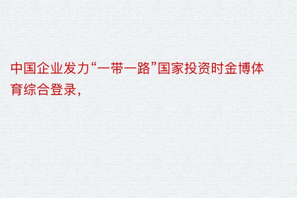 中国企业发力“一带一路”国家投资时金博体育综合登录，