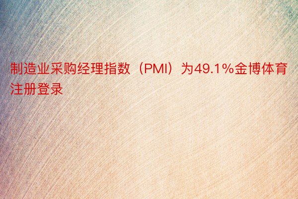 制造业采购经理指数（PMI）为49.1%金博体育注册登录